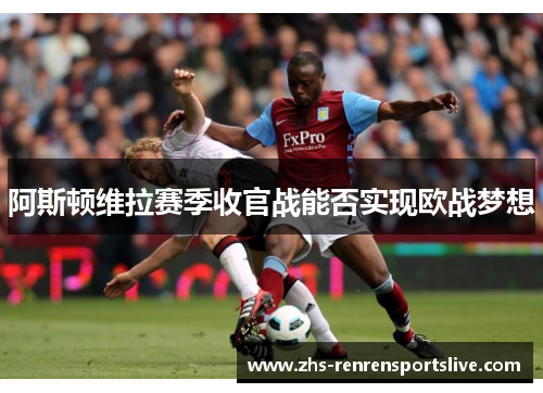 阿斯顿维拉赛季收官战能否实现欧战梦想