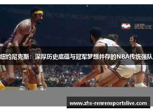 纽约尼克斯：深厚历史底蕴与冠军梦想并存的NBA传统强队