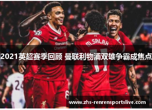 2021英超赛季回顾 曼联利物浦双雄争霸成焦点