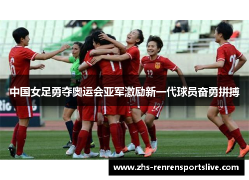 中国女足勇夺奥运会亚军激励新一代球员奋勇拼搏