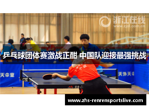 乒乓球团体赛激战正酣 中国队迎接最强挑战