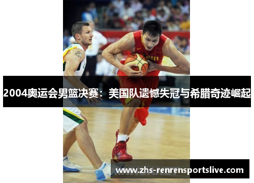 2004奥运会男篮决赛：美国队遗憾失冠与希腊奇迹崛起